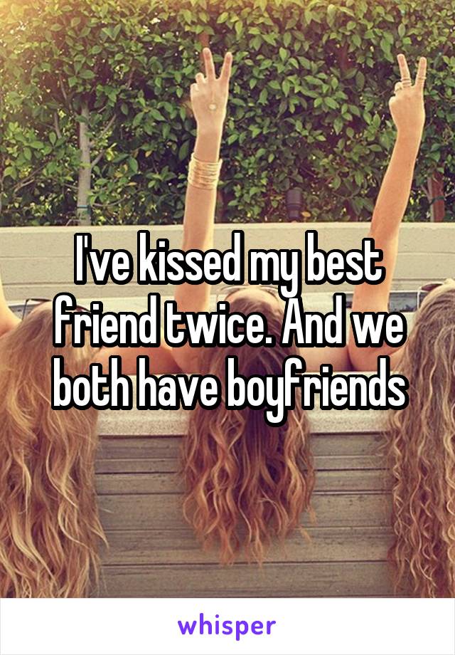 I've kissed my best friend twice. And we both have boyfriends