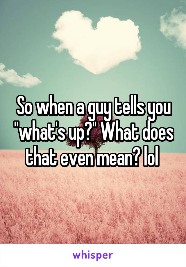 So when a guy tells you "what's up?" What does that even mean? lol 