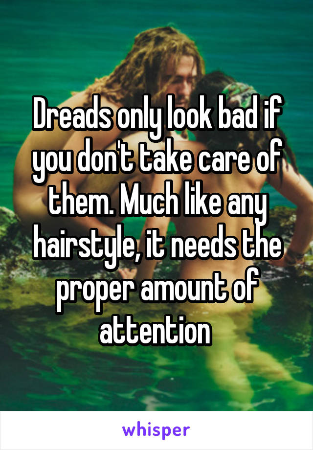 Dreads only look bad if you don't take care of them. Much like any hairstyle, it needs the proper amount of attention 