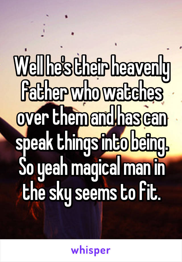 Well he's their heavenly father who watches over them and has can speak things into being. So yeah magical man in the sky seems to fit.