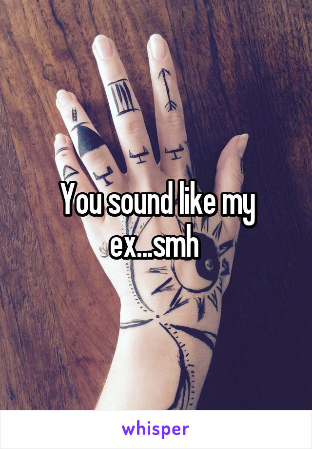 You sound like my ex...smh 