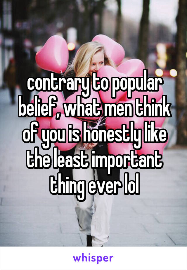 contrary to popular belief, what men think of you is honestly like the least important thing ever lol