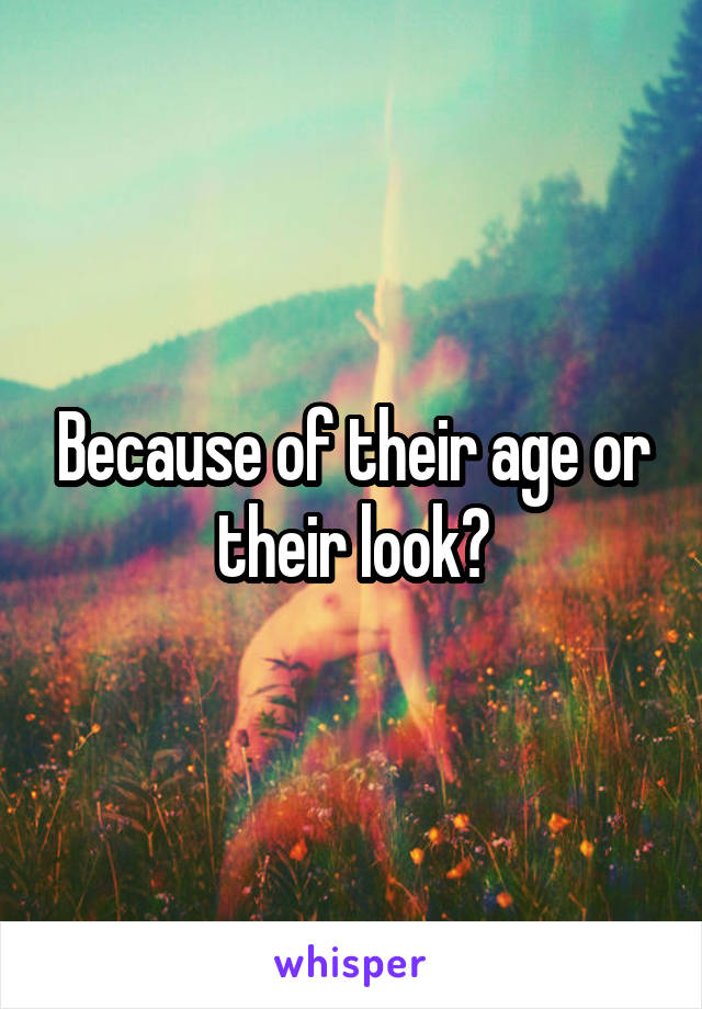 Because of their age or their look?