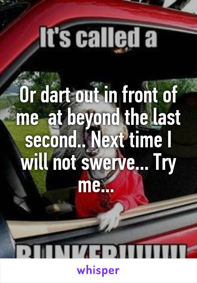 Or dart out in front of me  at beyond the last second.. Next time I will not swerve... Try me... 