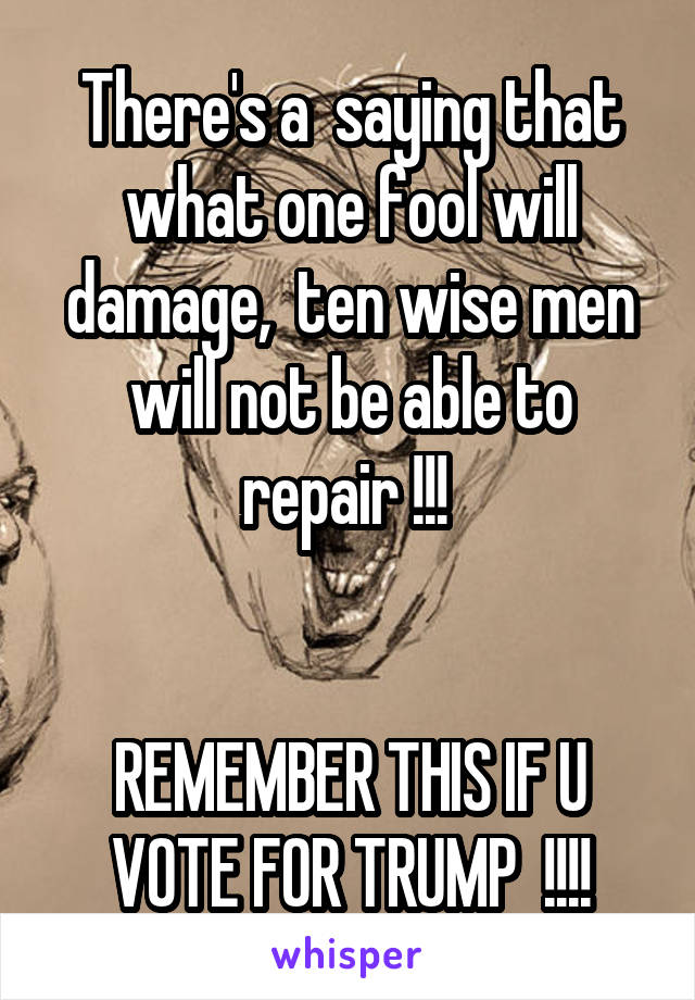 There's a  saying that what one fool will damage,  ten wise men will not be able to repair !!! 


REMEMBER THIS IF U VOTE FOR TRUMP  !!!!