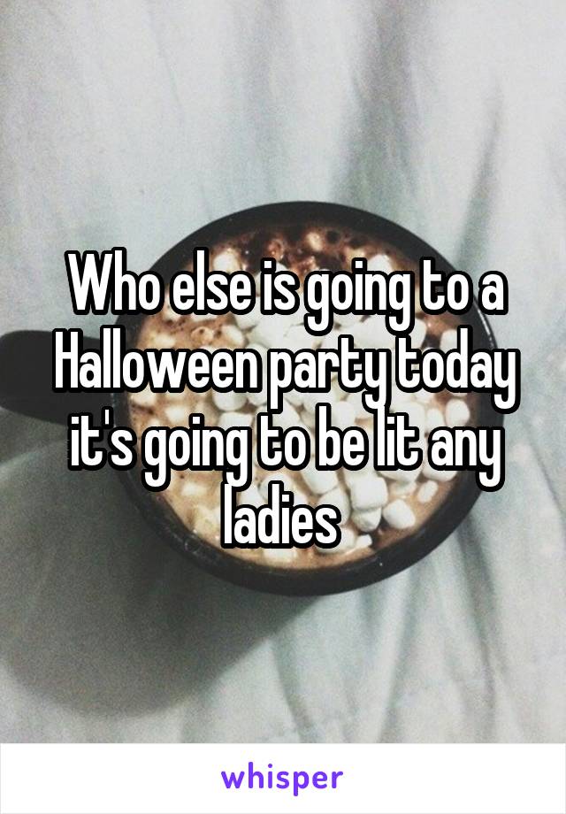 Who else is going to a Halloween party today it's going to be lit any ladies 