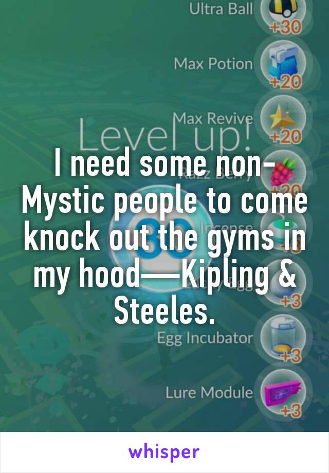 I need some non-Mystic people to come knock out the gyms in my hood—Kipling & Steeles.