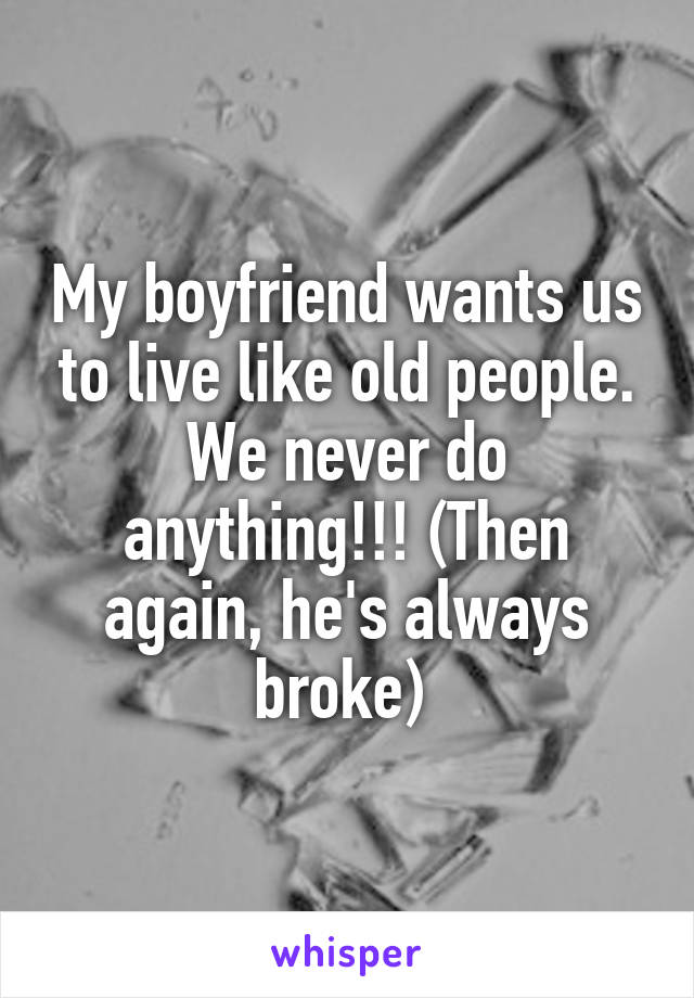 My boyfriend wants us to live like old people. We never do anything!!! (Then again, he's always broke) 