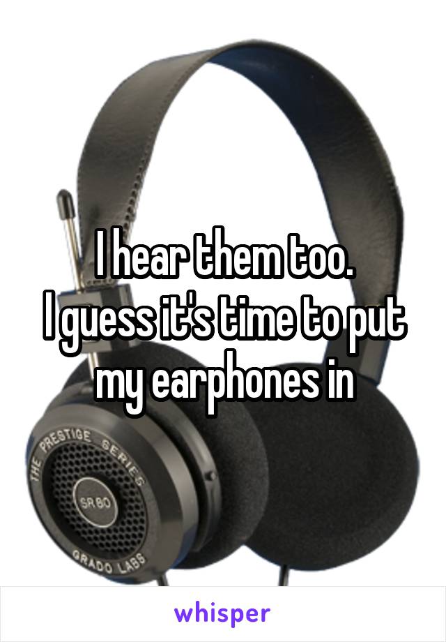 I hear them too.
I guess it's time to put my earphones in