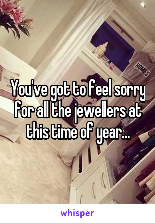 You've got to feel sorry for all the jewellers at this time of year...