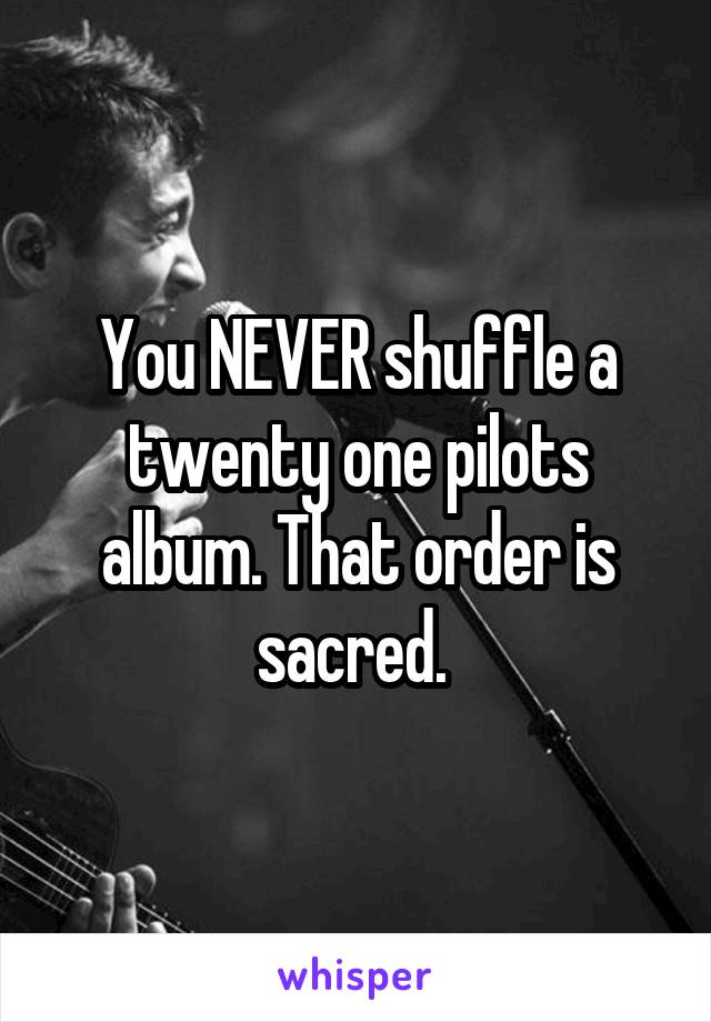 You NEVER shuffle a twenty one pilots album. That order is sacred. 