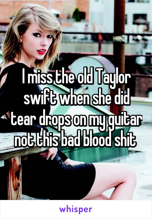I miss the old Taylor swift when she did tear drops on my guitar not this bad blood shit 