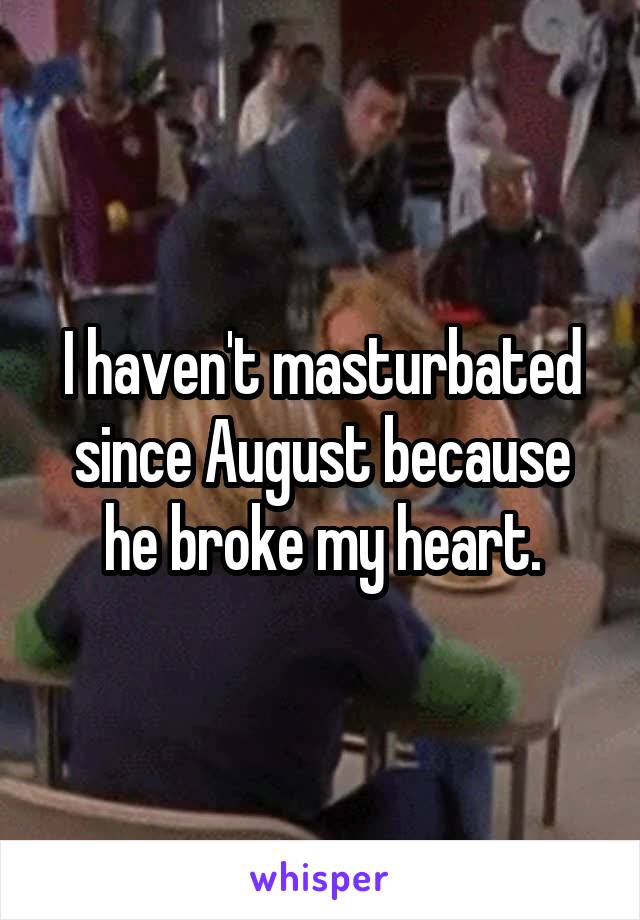 I haven't masturbated since August because he broke my heart.