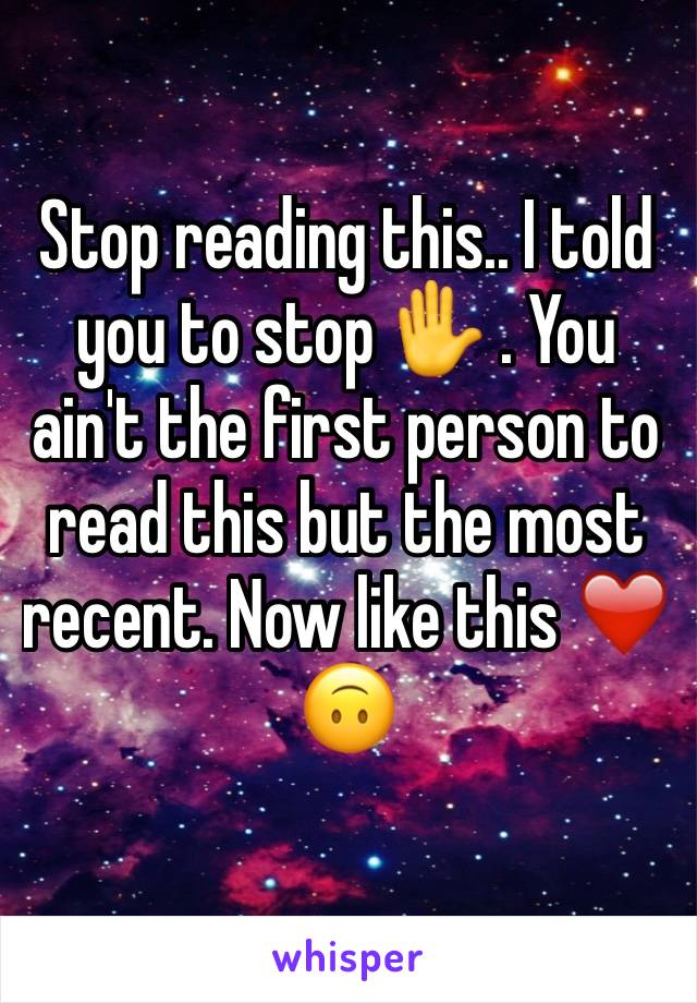 Stop reading this.. I told you to stop ✋ . You ain't the first person to read this but the most recent. Now like this ❤️🙃