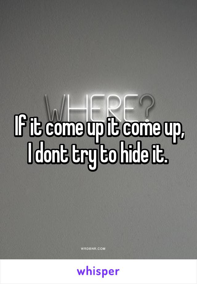 If it come up it come up, I dont try to hide it. 