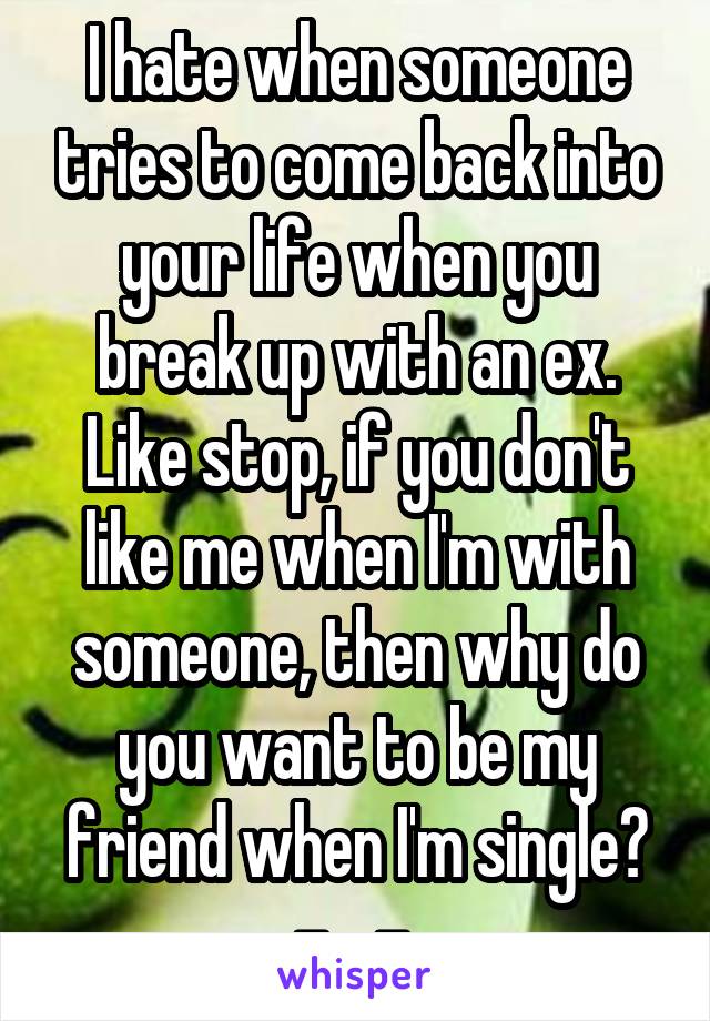 I hate when someone tries to come back into your life when you break up with an ex. Like stop, if you don't like me when I'm with someone, then why do you want to be my friend when I'm single? -__- 