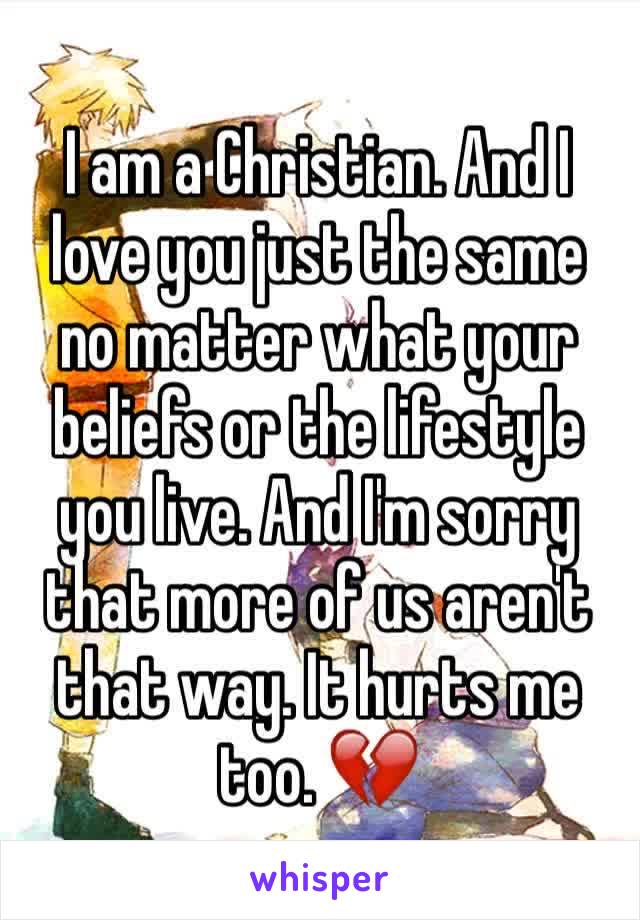 I am a Christian. And I love you just the same no matter what your beliefs or the lifestyle you live. And I'm sorry that more of us aren't that way. It hurts me too. 💔