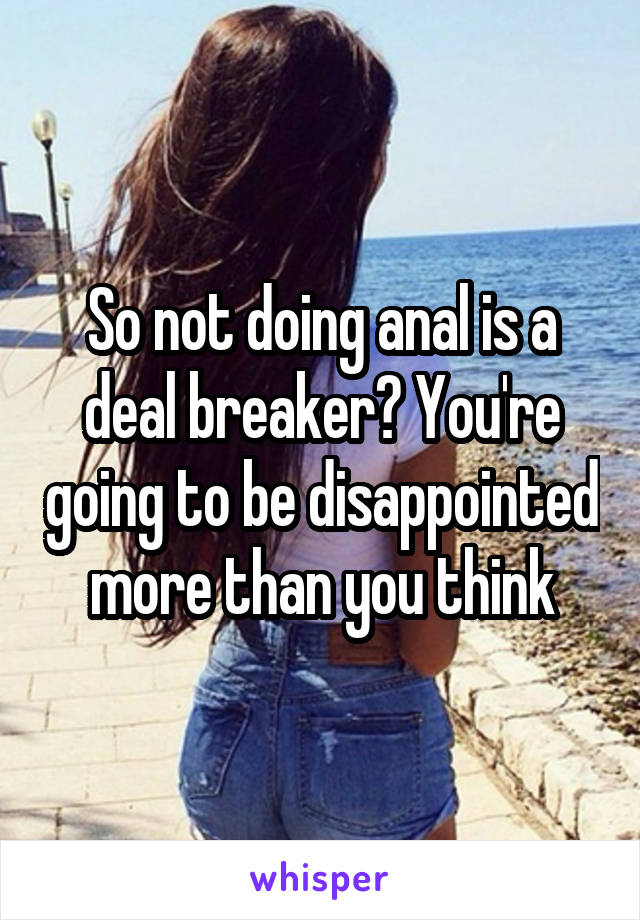 So not doing anal is a deal breaker? You're going to be disappointed more than you think