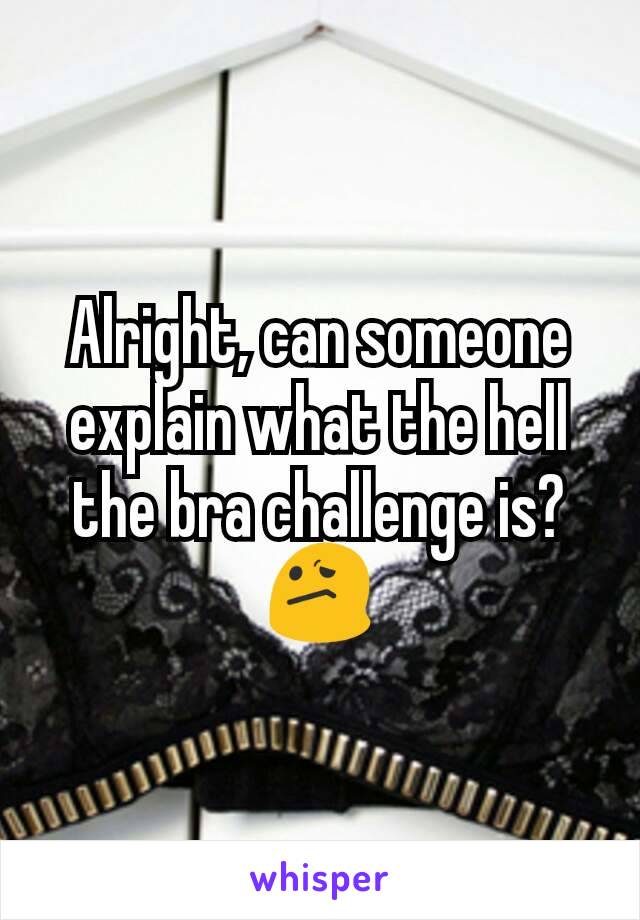 Alright, can someone explain what the hell the bra challenge is? 😕