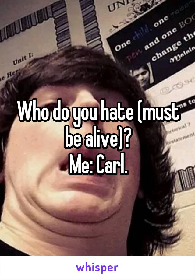 Who do you hate (must be alive)?
Me: Carl.