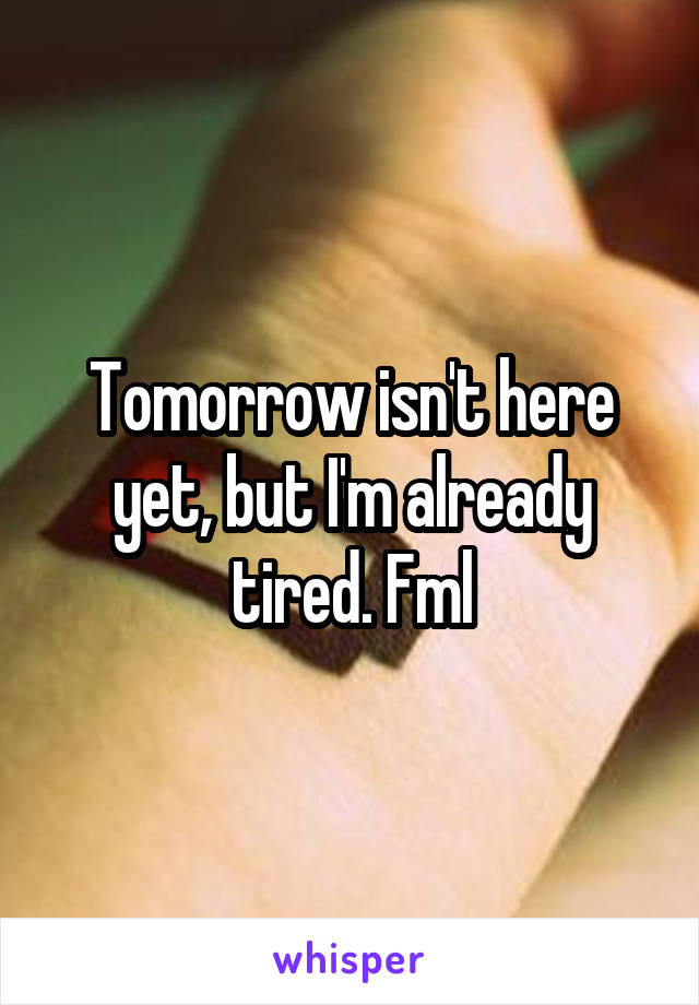 Tomorrow isn't here yet, but I'm already tired. Fml