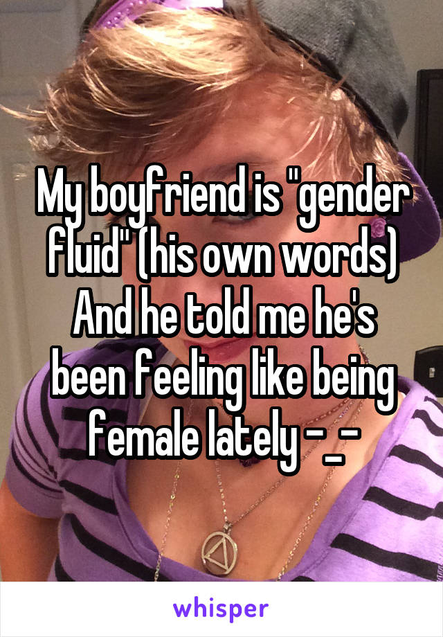 My boyfriend is "gender fluid" (his own words)
And he told me he's been feeling like being female lately -_-