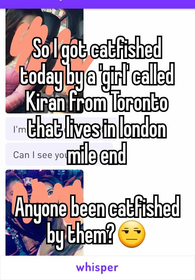 So I got catfished today by a 'girl' called Kiran from Toronto that lives in london mile end

Anyone been catfished by them?😒