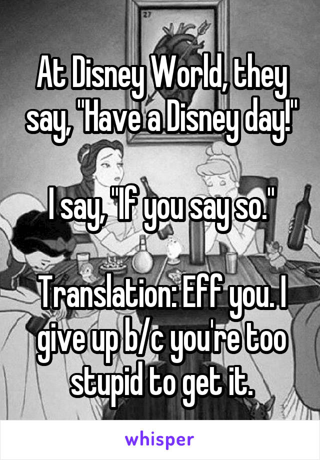 At Disney World, they say, "Have a Disney day!"

I say, "If you say so."

Translation: Eff you. I give up b/c you're too stupid to get it.