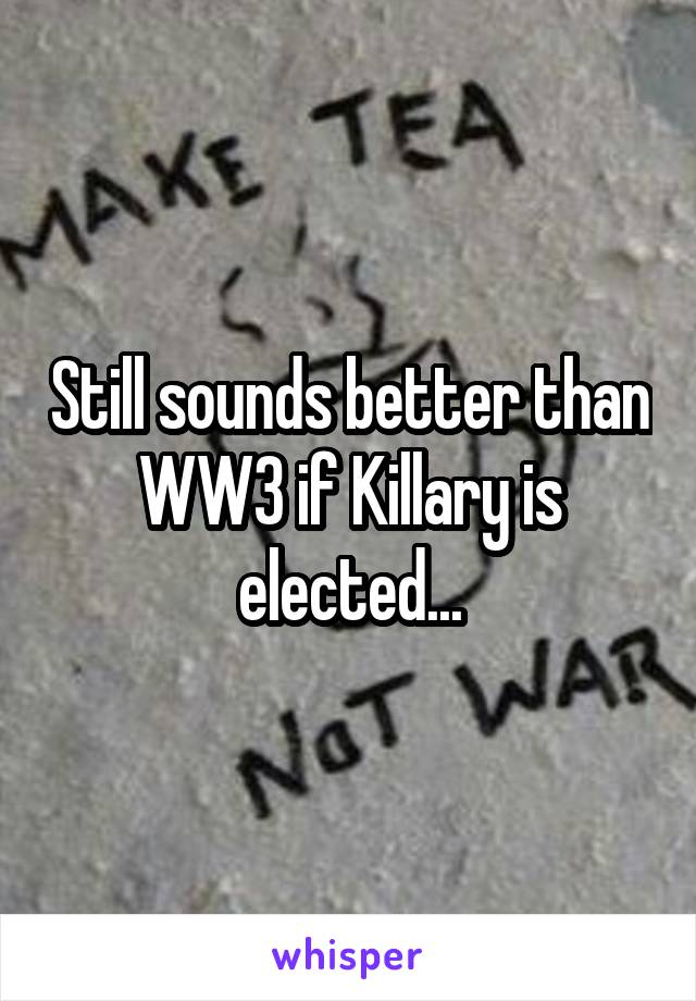 Still sounds better than WW3 if Killary is elected...