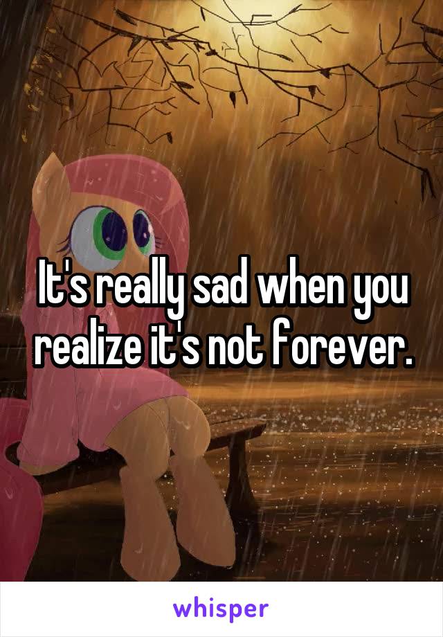 It's really sad when you realize it's not forever.