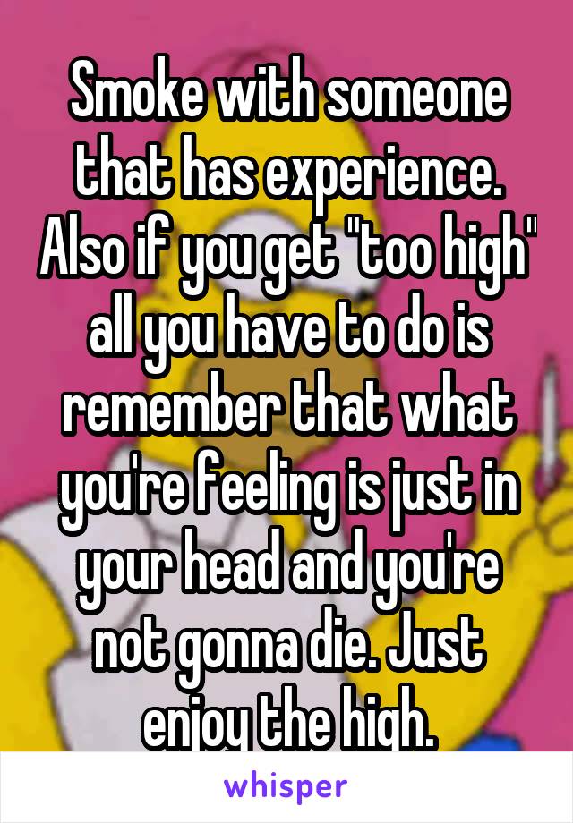 Smoke with someone that has experience. Also if you get "too high" all you have to do is remember that what you're feeling is just in your head and you're not gonna die. Just enjoy the high.