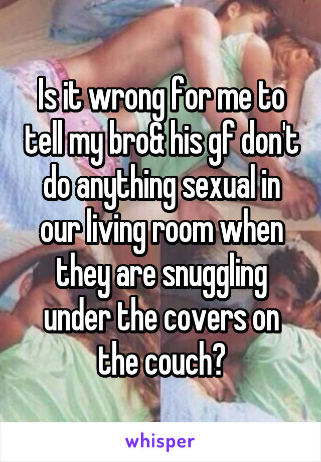 Is it wrong for me to tell my bro& his gf don't do anything sexual in our living room when they are snuggling under the covers on the couch?