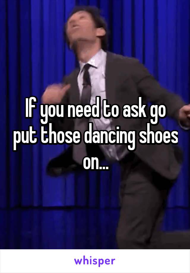 If you need to ask go put those dancing shoes on...