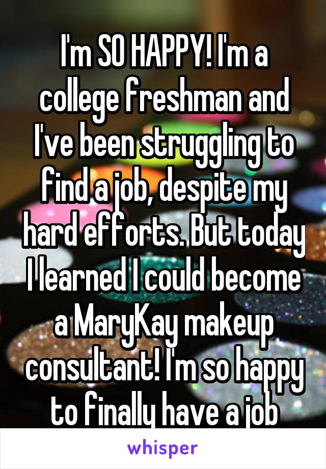 I'm SO HAPPY! I'm a college freshman and I've been struggling to find a job, despite my hard efforts. But today I learned I could become a MaryKay makeup consultant! I'm so happy to finally have a job