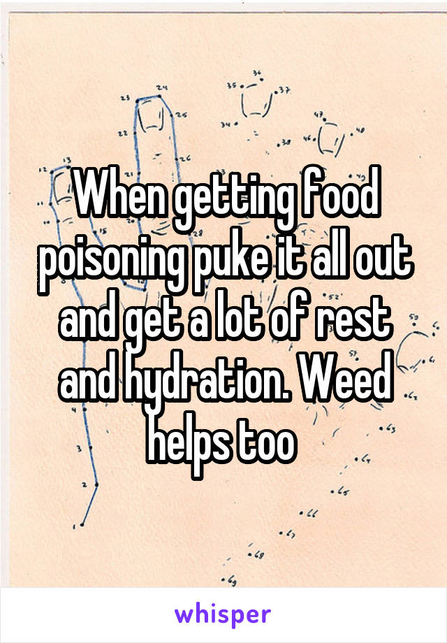 When getting food poisoning puke it all out and get a lot of rest and hydration. Weed helps too 