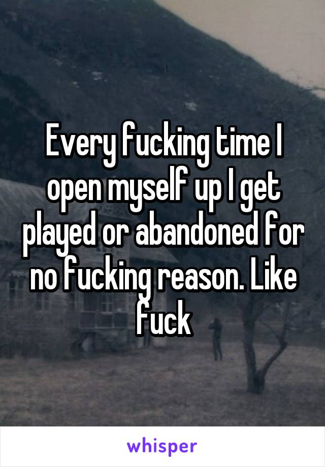 Every fucking time I open myself up I get played or abandoned for no fucking reason. Like fuck