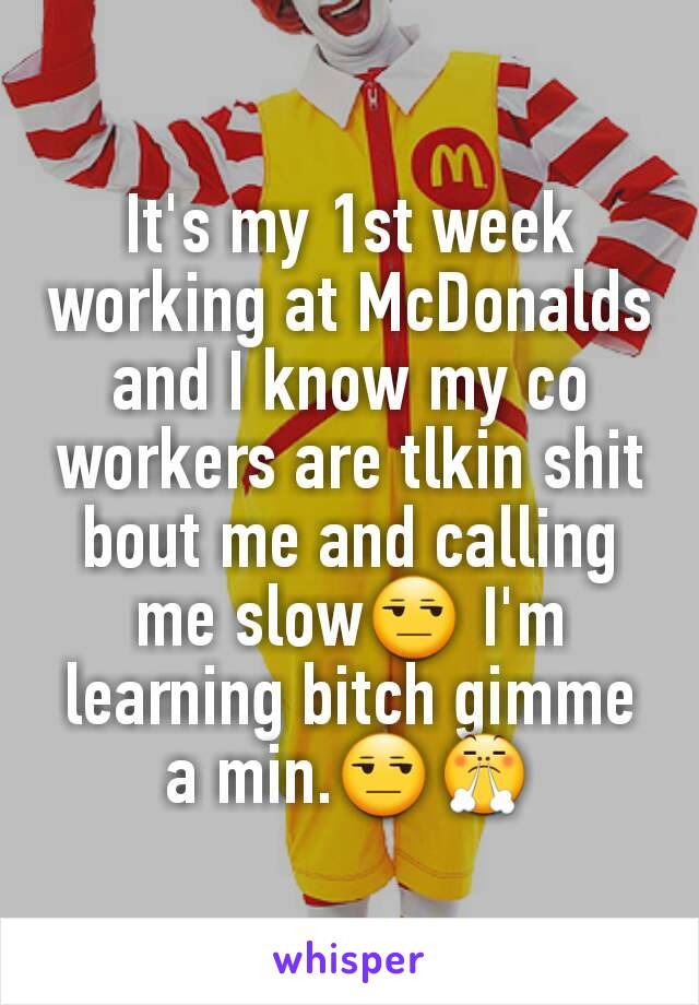 It's my 1st week working at McDonalds and I know my co workers are tlkin shit bout me and calling me slow😒 I'm learning bitch gimme a min.😒😤