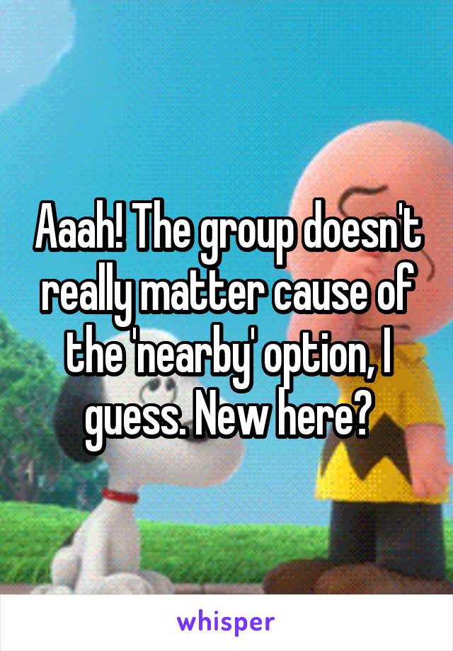 Aaah! The group doesn't really matter cause of the 'nearby' option, I guess. New here?