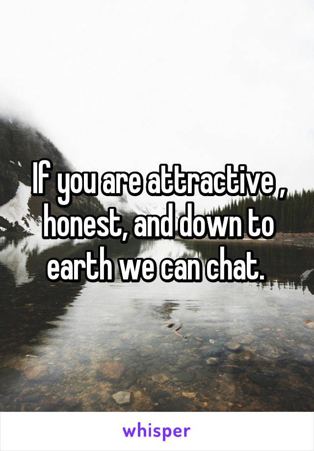 If you are attractive , honest, and down to earth we can chat. 