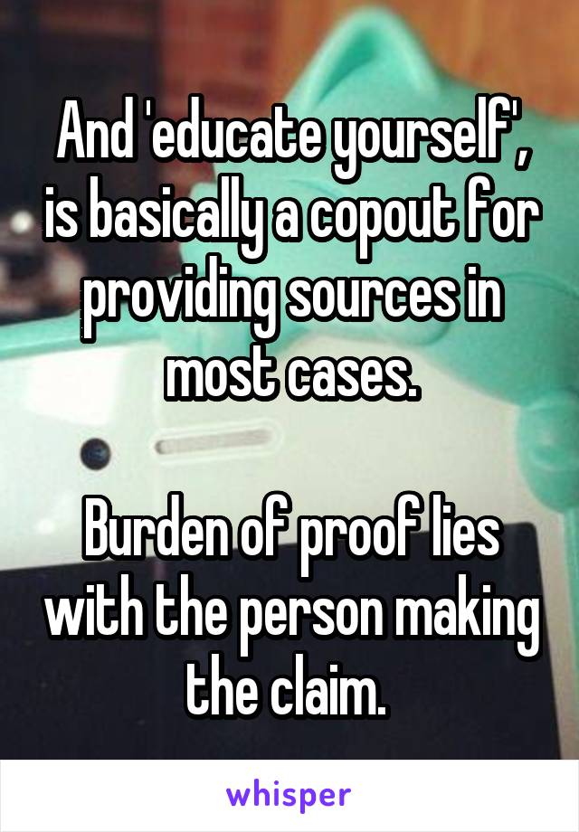 And 'educate yourself', is basically a copout for providing sources in most cases.

Burden of proof lies with the person making the claim. 