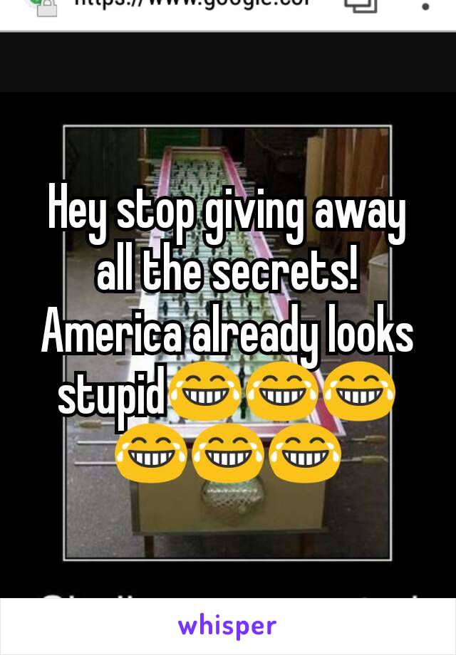 Hey stop giving away all the secrets! America already looks stupid😂😂😂😂😂😂