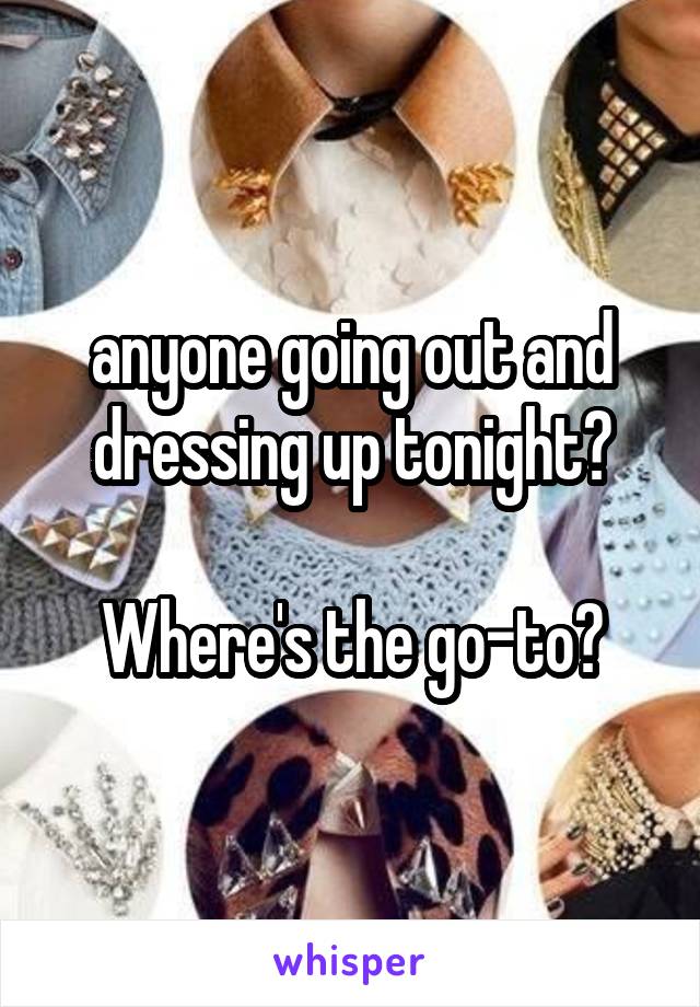 anyone going out and dressing up tonight?

Where's the go-to?