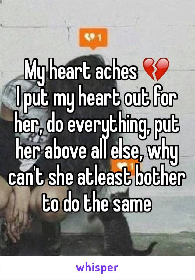 My heart aches 💔 
I put my heart out for her, do everything, put her above all else, why can't she atleast bother to do the same