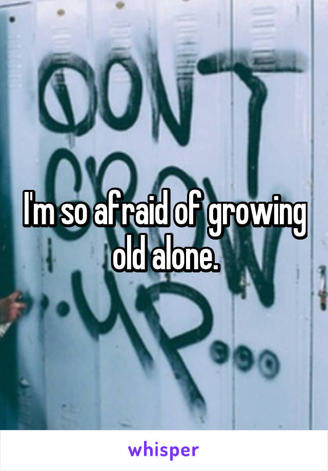 I'm so afraid of growing old alone.