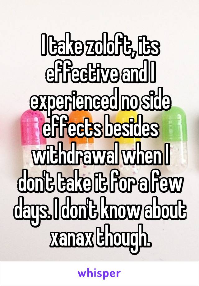 I take zoloft, its effective and I experienced no side effects besides withdrawal when I don't take it for a few days. I don't know about xanax though.
