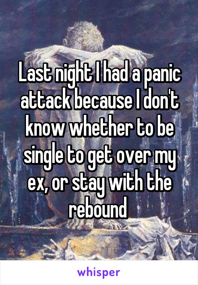 Last night I had a panic attack because I don't know whether to be single to get over my ex, or stay with the rebound 