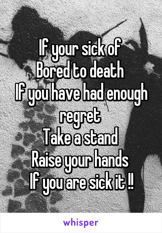If your sick of 
Bored to death 
If you have had enough regret 
Take a stand 
Raise your hands 
If you are sick it !!