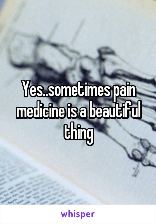 Yes..sometimes pain medicine is a beautiful thing
