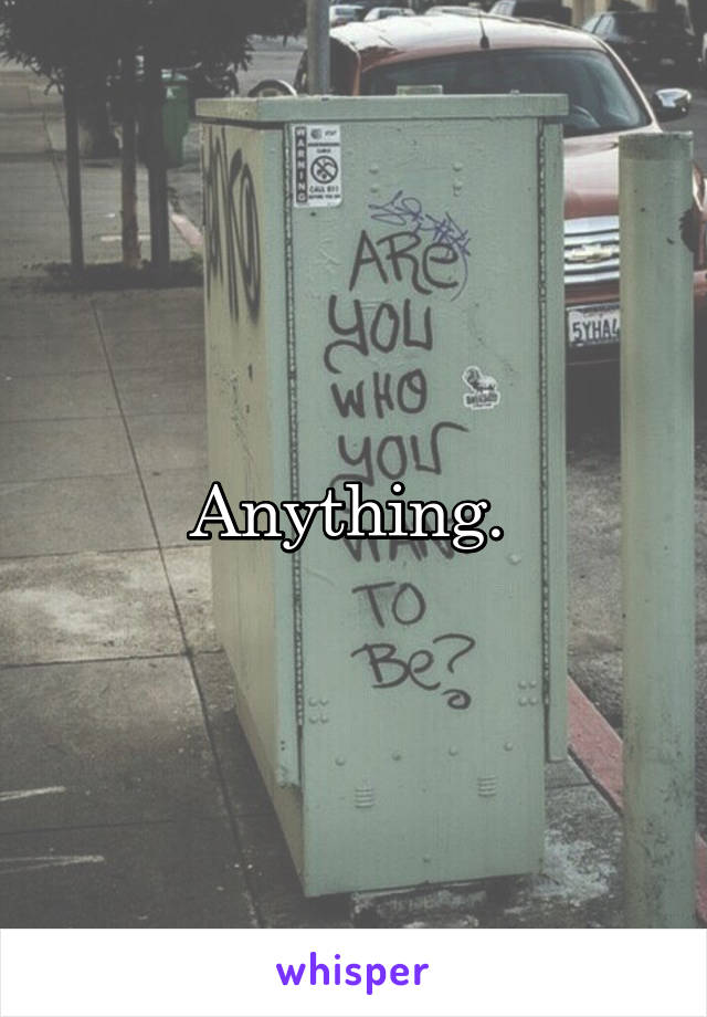 Anything. 