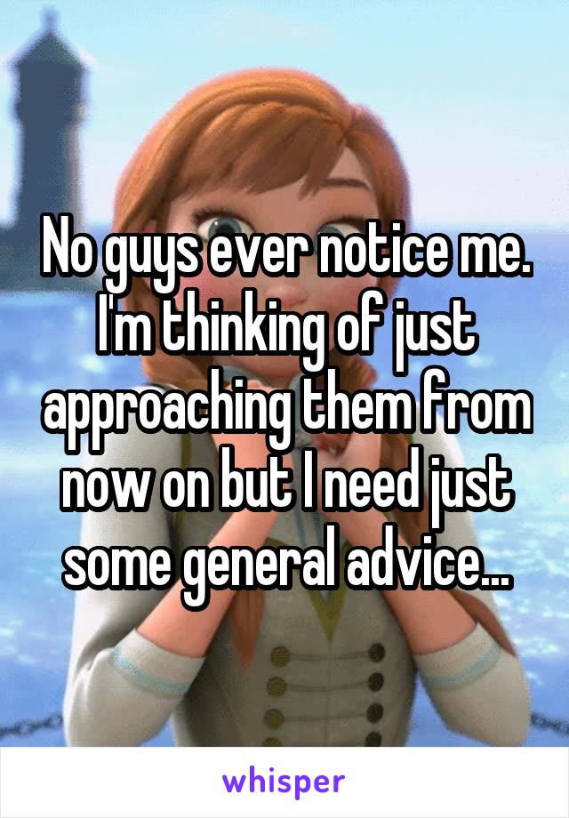 No guys ever notice me. I'm thinking of just approaching them from now on but I need just some general advice...
